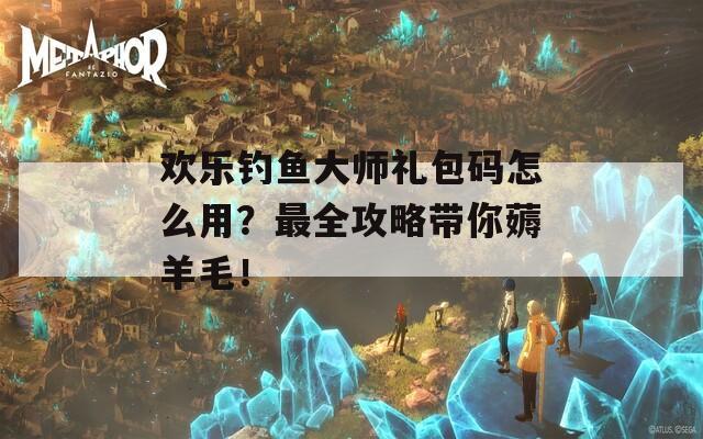 欢乐钓鱼大师礼包码怎么用？最全攻略带你薅羊毛！