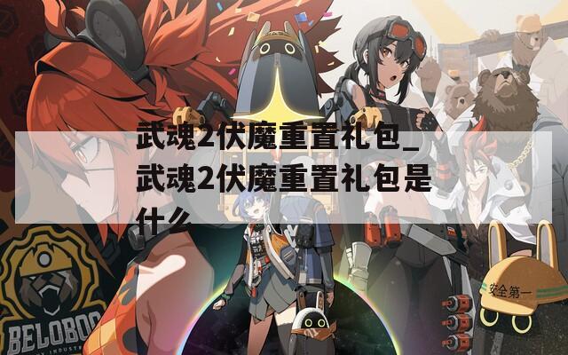 武魂2伏魔重置礼包_武魂2伏魔重置礼包是什么