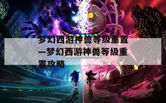 梦幻西游神兽等级重置—梦幻西游神兽等级重置攻略