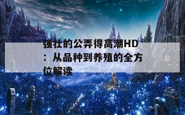 强壮的公弄得高潮HD：从品种到养殖的全方位解读