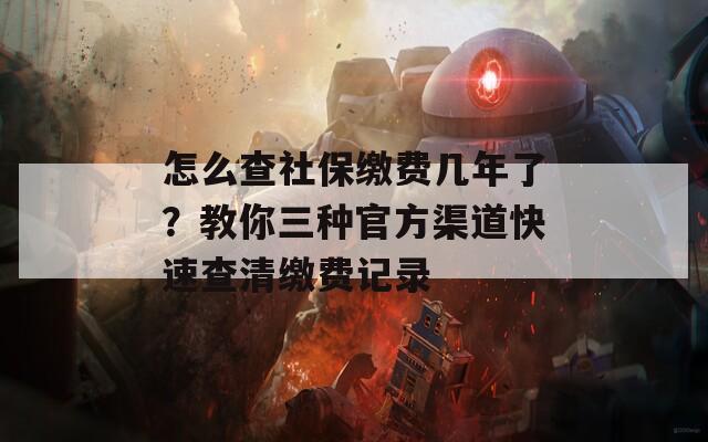 怎么查社保缴费几年了？教你三种官方渠道快速查清缴费记录