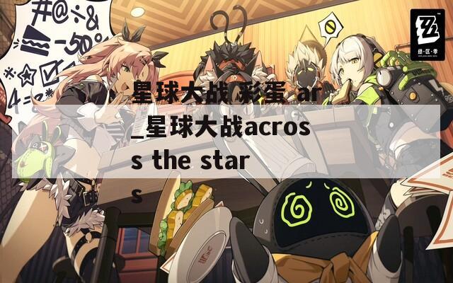 星球大战 彩蛋 ar_星球大战across the stars