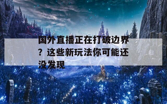 国外直播正在打破边界？这些新玩法你可能还没发现