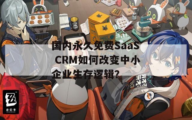 国内永久免费SaaS CRM如何改变中小企业生存逻辑？