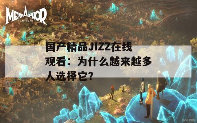 国产精品JIZZ在线观看：为什么越来越多人选择它？