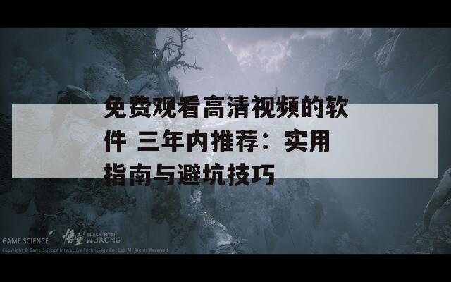 免费观看高清视频的软件 三年内推荐：实用指南与避坑技巧