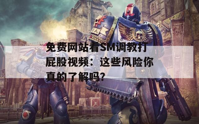 免费网站看SM调教打屁股视频：这些风险你真的了解吗？