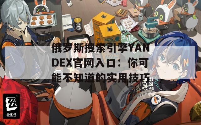 俄罗斯搜索引擎YANDEX官网入口：你可能不知道的实用技巧