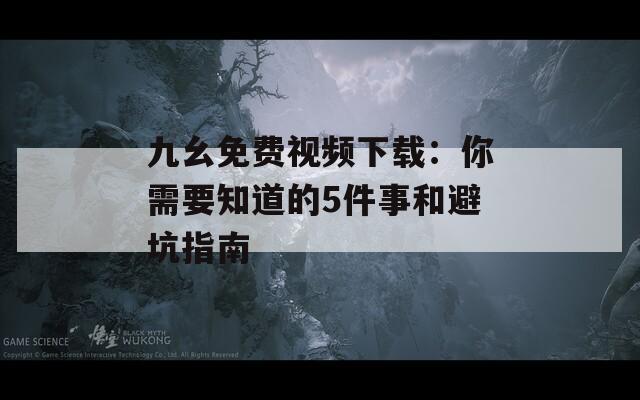 九幺免费视频下载：你需要知道的5件事和避坑指南