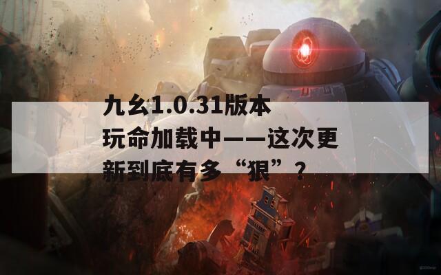 九幺1.0.31版本玩命加载中——这次更新到底有多“狠”？