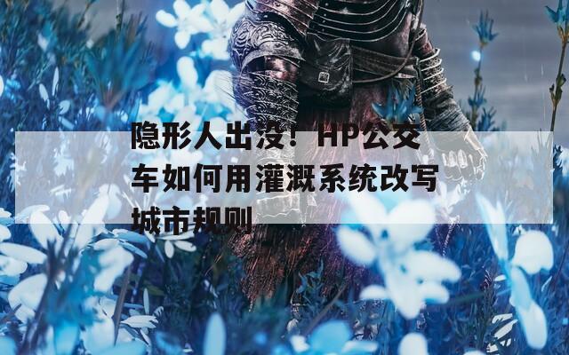 隐形人出没！HP公交车如何用灌溉系统改写城市规则