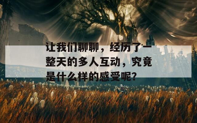 让我们聊聊，经历了一整天的多人互动，究竟是什么样的感受呢？