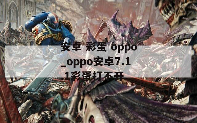 安卓 彩蛋 oppo_oppo安卓7.1.1彩蛋打不开