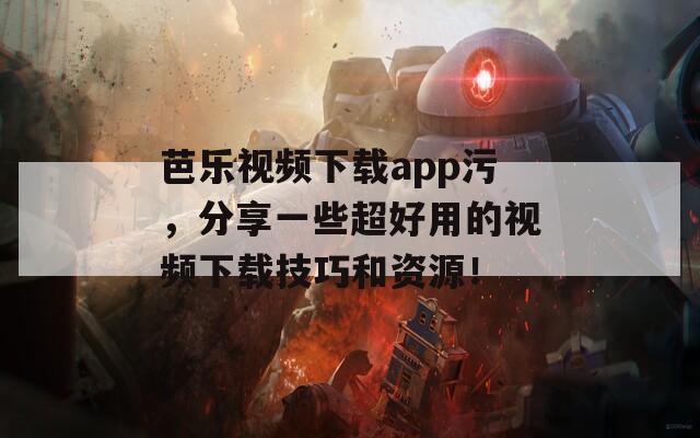 芭乐视频下载app污，分享一些超好用的视频下载技巧和资源！