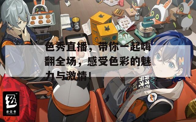 色秀直播，带你一起嗨翻全场，感受色彩的魅力与激情！