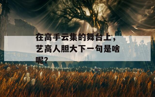 在高手云集的舞台上，艺高人胆大下一句是啥呢？