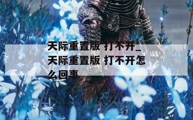 天际重置版 打不开_天际重置版 打不开怎么回事