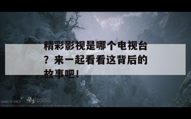 精彩影视是哪个电视台？来一起看看这背后的故事吧！