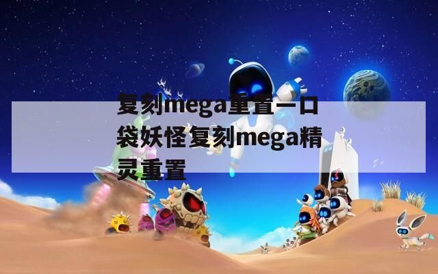 复刻mega重置—口袋妖怪复刻mega精灵重置