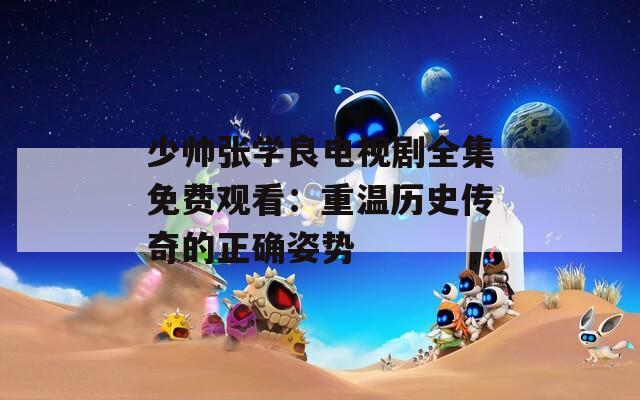 少帅张学良电视剧全集免费观看：重温历史传奇的正确姿势