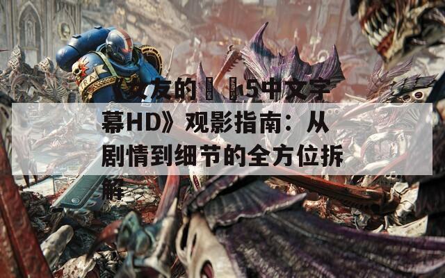 《女友的妺妺5中文字幕HD》观影指南：从剧情到细节的全方位拆解