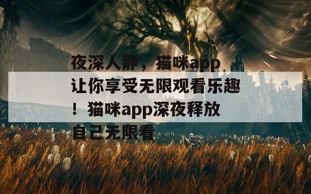 夜深人静，猫咪app让你享受无限观看乐趣！猫咪app深夜释放自己无限看