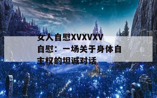 女人自慰XVXVXV自慰：一场关于身体自主权的坦诚对话