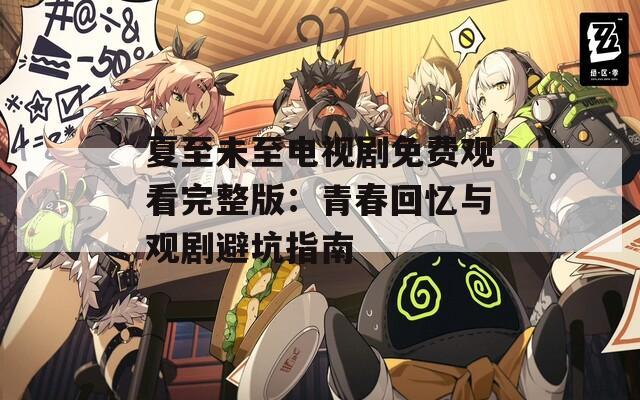 夏至未至电视剧免费观看完整版：青春回忆与观剧避坑指南