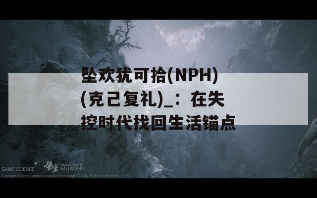 坠欢犹可拾(NPH)(克己复礼)_：在失控时代找回生活锚点