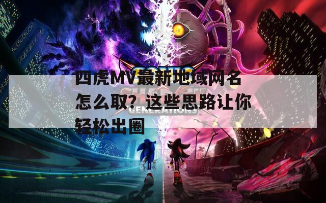 四虎MV最新地域网名怎么取？这些思路让你轻松出圈