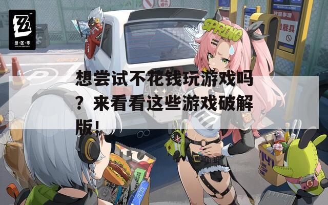 想尝试不花钱玩游戏吗？来看看这些游戏破解版！