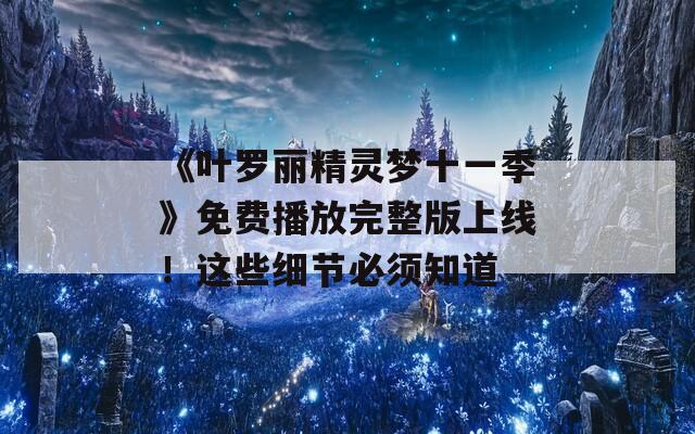 《叶罗丽精灵梦十一季》免费播放完整版上线！这些细节必须知道