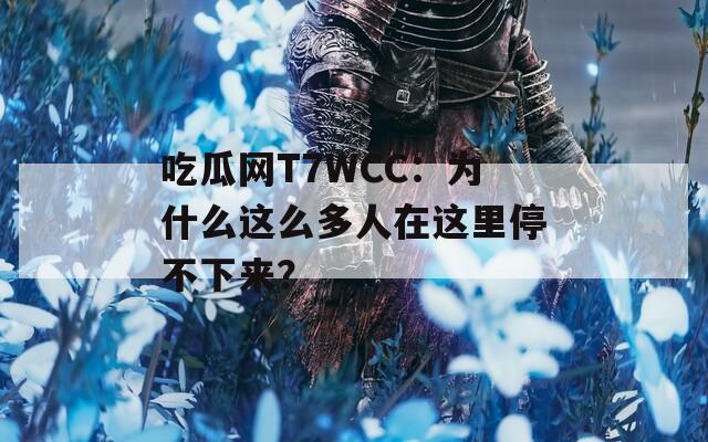 吃瓜网T7WCC：为什么这么多人在这里停不下来？