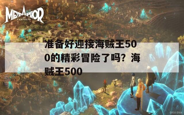 准备好迎接海贼王500的精彩冒险了吗？海贼王500