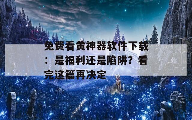 免费看黄神器软件下载：是福利还是陷阱？看完这篇再决定