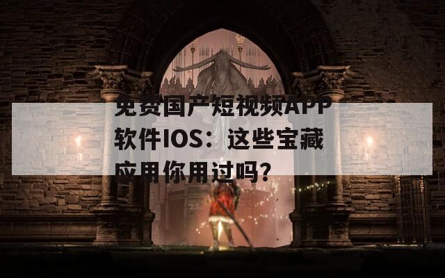 免费国产短视频APP软件IOS：这些宝藏应用你用过吗？