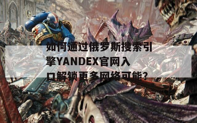 如何通过俄罗斯搜索引擎YANDEX官网入口解锁更多网络可能？