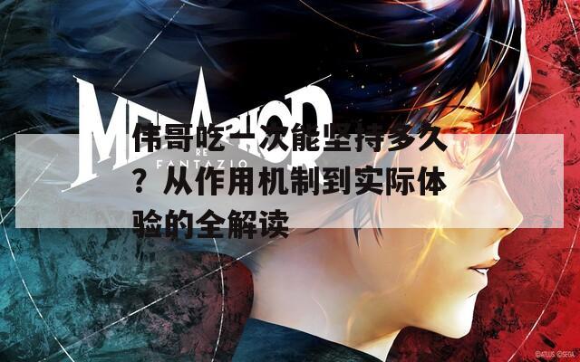 伟哥吃一次能坚持多久？从作用机制到实际体验的全解读