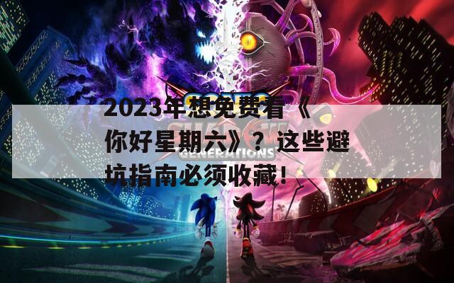 2023年想免费看《你好星期六》？这些避坑指南必须收藏！