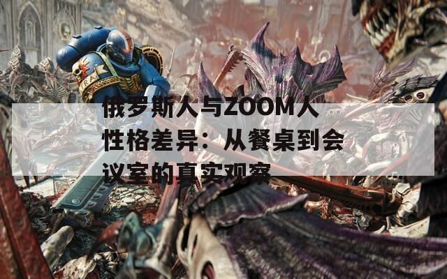 俄罗斯人与ZOOM人性格差异：从餐桌到会议室的真实观察