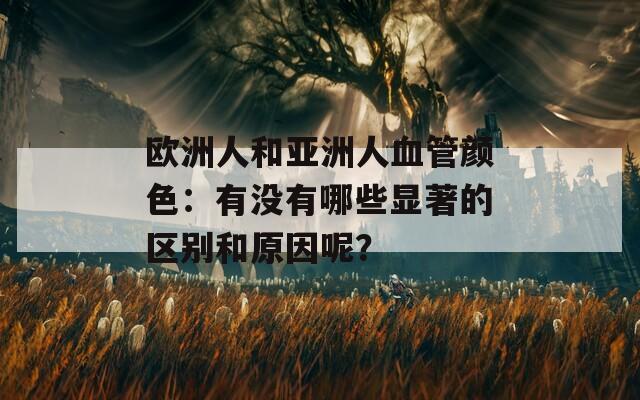 欧洲人和亚洲人血管颜色：有没有哪些显著的区别和原因呢？