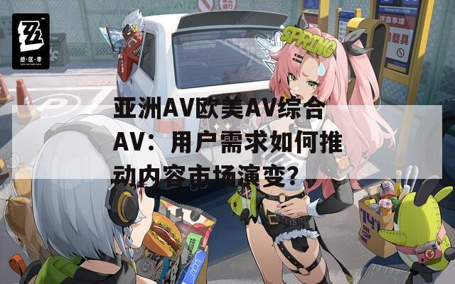 亚洲AV欧美AV综合AV：用户需求如何推动内容市场演变？