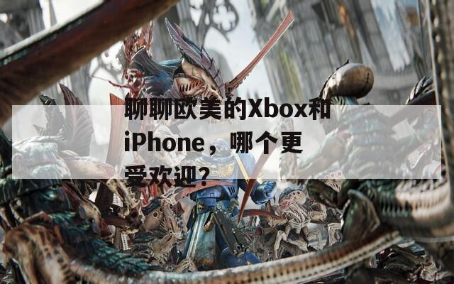 聊聊欧美的Xbox和iPhone，哪个更受欢迎？