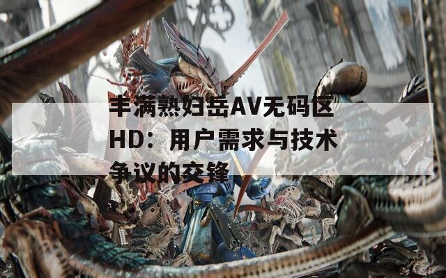 丰满熟妇岳AV无码区HD：用户需求与技术争议的交锋