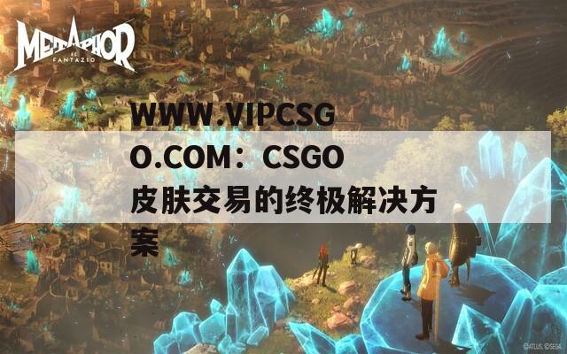 WWW.VIPCSGO.COM：CSGO皮肤交易的终极解决方案