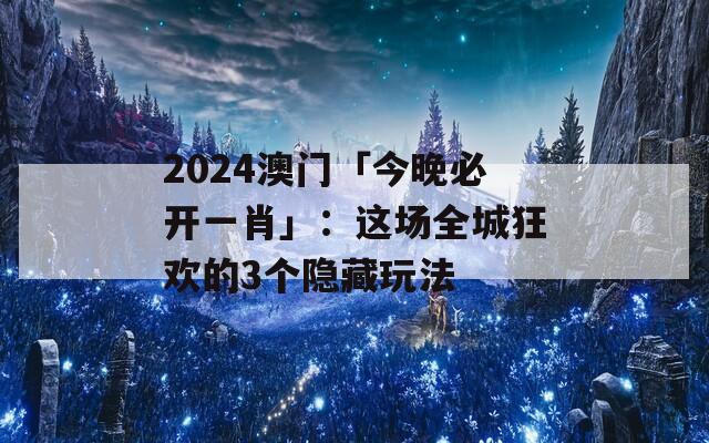 2024澳门「今晚必开一肖」：这场全城狂欢的3个隐藏玩法