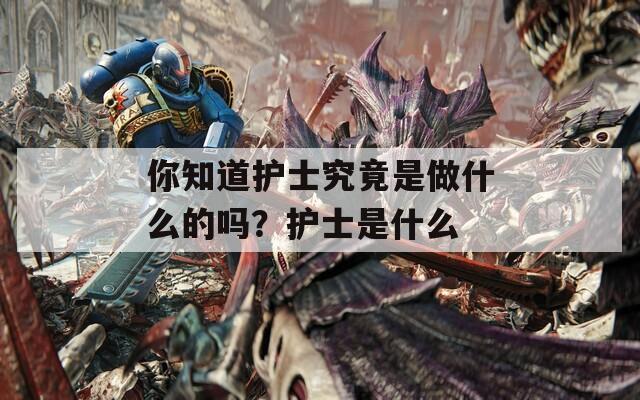 你知道护士究竟是做什么的吗？护士是什么