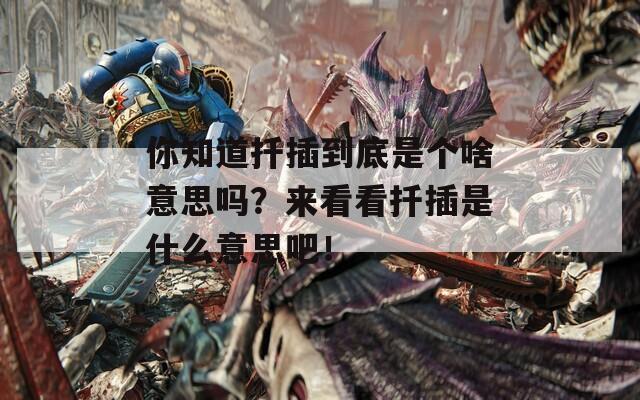 你知道扦插到底是个啥意思吗？来看看扦插是什么意思吧！