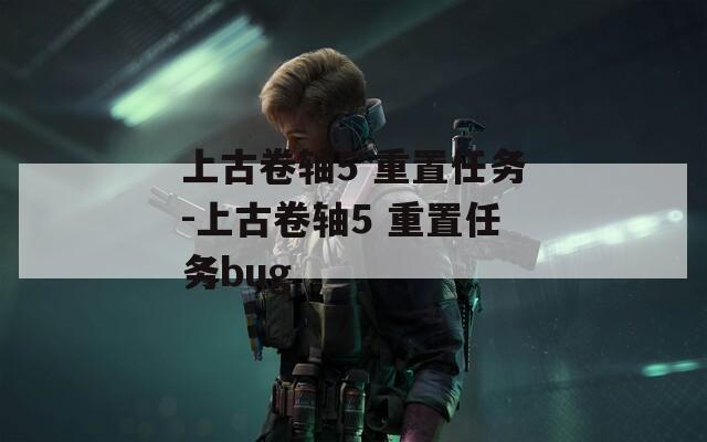 上古卷轴5 重置任务-上古卷轴5 重置任务bug