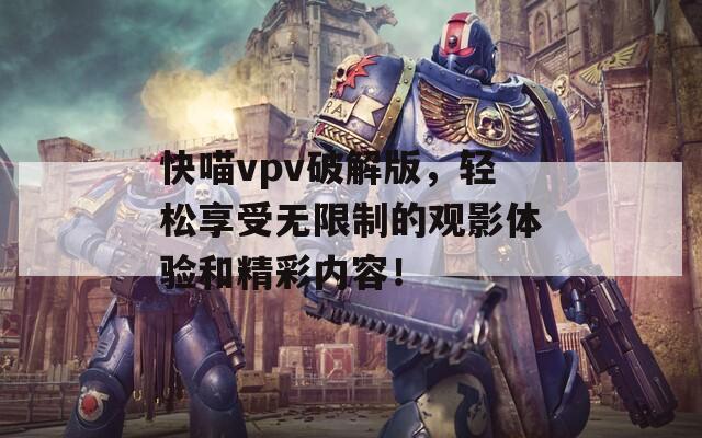 快喵vpv破解版，轻松享受无限制的观影体验和精彩内容！